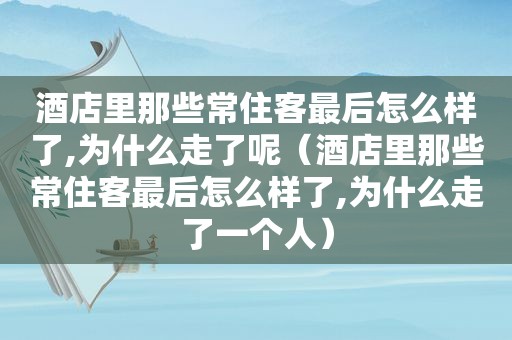 酒店里那些常住客最后怎么样了,为什么走了呢（酒店里那些常住客最后怎么样了,为什么走了一个人）