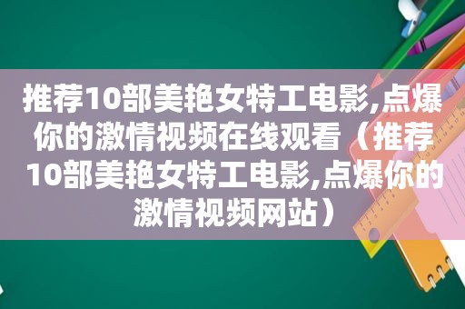 推荐10部美艳女特工电影,点爆你的 *** 在线观看（推荐10部美艳女特工电影,点爆你的 *** 网站）