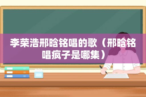 李荣浩邢晗铭唱的歌（邢晗铭唱疯子是哪集）