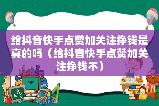 给抖音快手点赞加关注挣钱是真的吗（给抖音快手点赞加关注挣钱不）