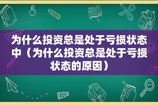 为什么投资总是处于亏损状态中（为什么投资总是处于亏损状态的原因）