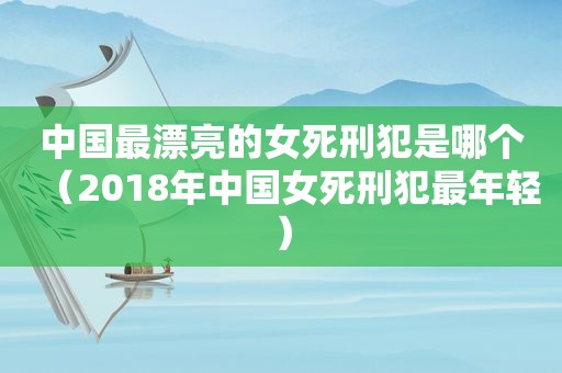 中国最漂亮的女死刑犯是哪个（2018年中国女死刑犯最年轻）