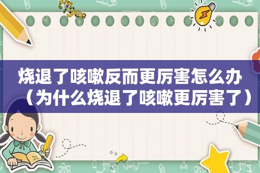 烧退了咳嗽反而更厉害怎么办（为什么烧退了咳嗽更厉害了）