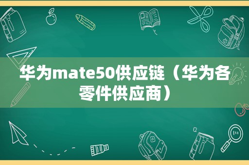 华为mate50供应链（华为各零件供应商）