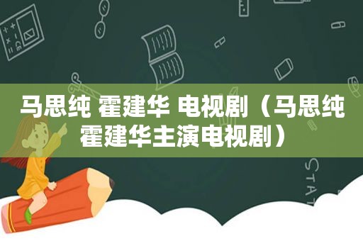 马思纯 霍建华 电视剧（马思纯霍建华主演电视剧）