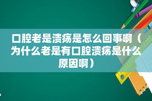 口腔老是溃疡是怎么回事啊（为什么老是有口腔溃疡是什么原因啊）