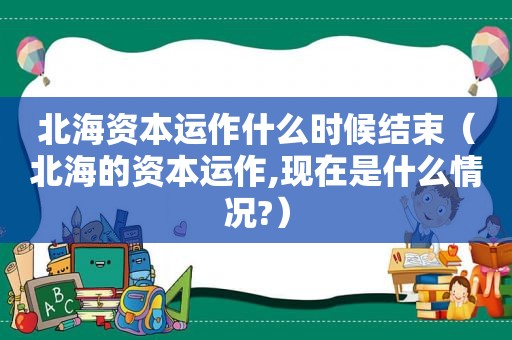 北海资本运作什么时候结束（北海的资本运作,现在是什么情况?）