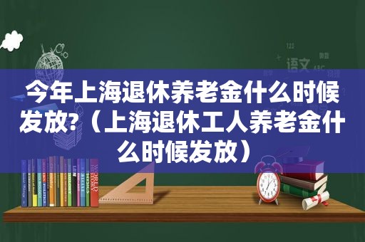 今年上海退休养老金什么时候发放?（上海退休工人养老金什么时候发放）