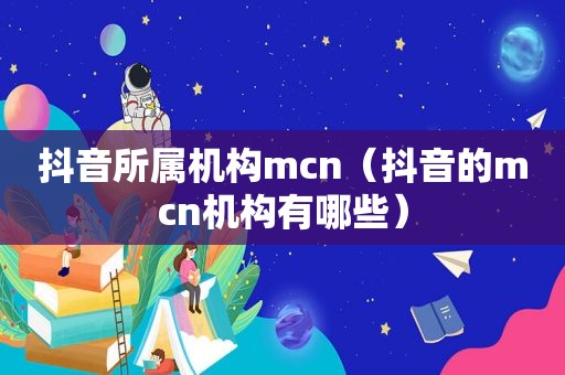 抖音所属机构mcn（抖音的mcn机构有哪些）