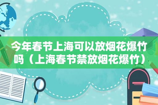 今年春节上海可以放烟花爆竹吗（上海春节禁放烟花爆竹）