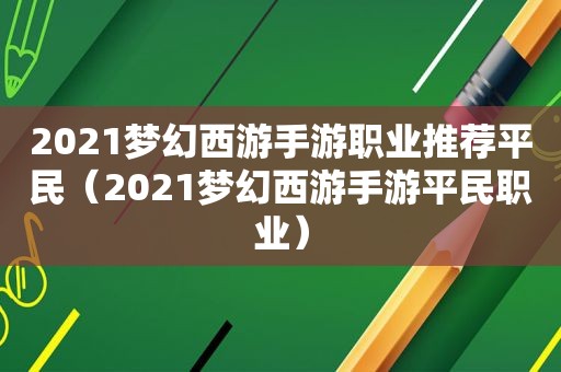 2021梦幻西游手游职业推荐平民（2021梦幻西游手游平民职业）