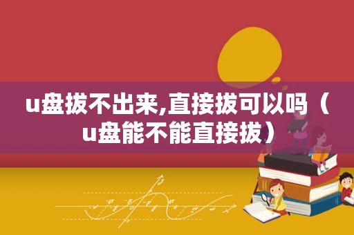 u盘拔不出来,直接拔可以吗（u盘能不能直接拔）