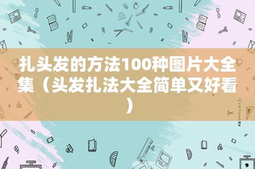 扎头发的方法100种图片大全集（头发扎法大全简单又好看）