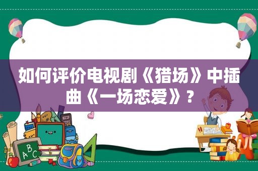 如何评价电视剧《猎场》中插曲《一场恋爱》？