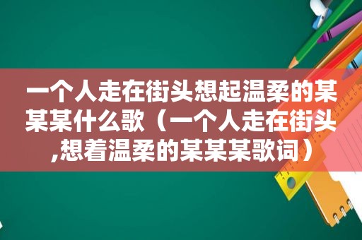 一个人走在街头想起温柔的某某某什么歌（一个人走在街头,想着温柔的某某某歌词）