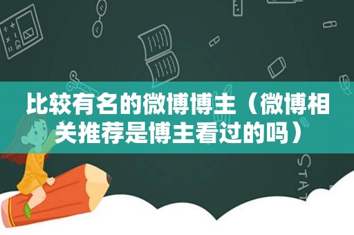 比较有名的微博博主（微博相关推荐是博主看过的吗）