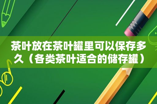 茶叶放在茶叶罐里可以保存多久（各类茶叶适合的储存罐）