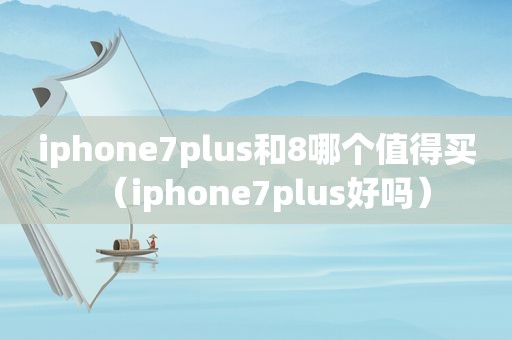 iphone7plus和8哪个值得买（iphone7plus好吗）