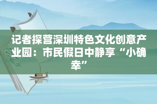 记者探营深圳特色文化创意产业园：市民假日中静享“小确幸”