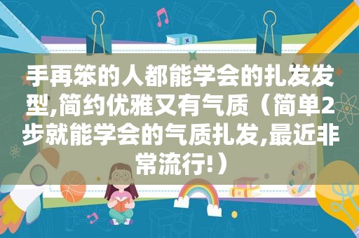 手再笨的人都能学会的扎发发型,简约优雅又有气质（简单2步就能学会的气质扎发,最近非常流行!）