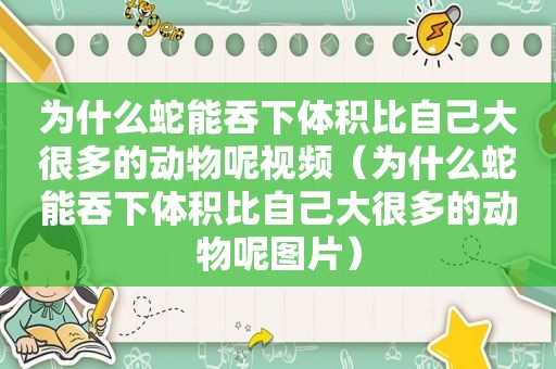 为什么蛇能吞 *** 积比自己大很多的动物呢视频（为什么蛇能吞 *** 积比自己大很多的动物呢图片）