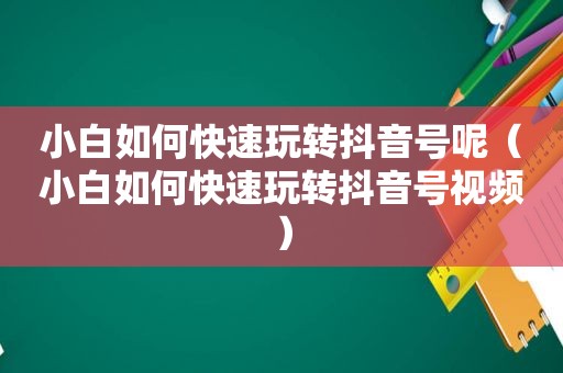 小白如何快速玩转抖音号呢（小白如何快速玩转抖音号视频）