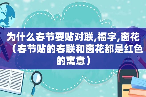 为什么春节要贴对联,福字,窗花（春节贴的春联和窗花都是红色的寓意）