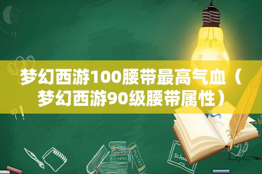 梦幻西游100腰带最高气血（梦幻西游90级腰带属性）