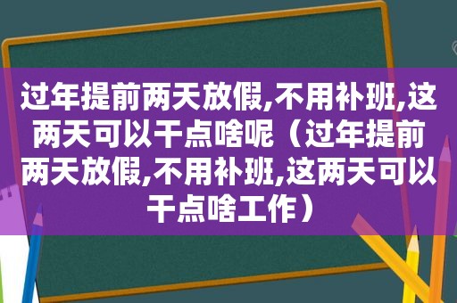 过年提前两天放假,不用补班,这两天可以干点啥呢（过年提前两天放假,不用补班,这两天可以干点啥工作）