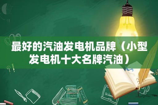 最好的汽油发电机品牌（小型发电机十大名牌汽油）