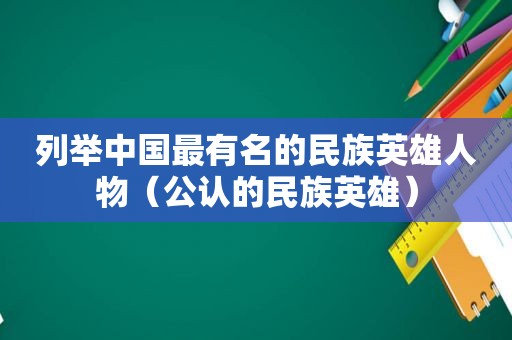 列举中国最有名的民族英雄人物（公认的民族英雄）