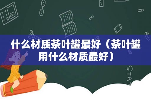 什么材质茶叶罐最好（茶叶罐用什么材质最好）