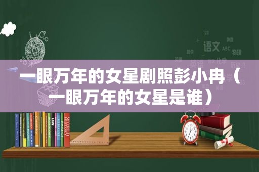 一眼万年的女星剧照彭小冉（一眼万年的女星是谁）