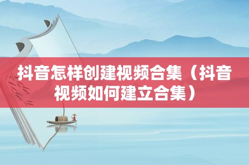 抖音怎样创建视频合集（抖音视频如何建立合集）