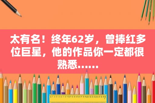 太有名！终年62岁，曾捧红多位巨星，他的作品你一定都很熟悉……