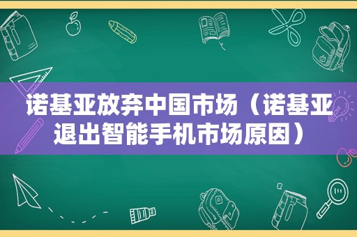 诺基亚放弃中国市场（诺基亚退出智能手机市场原因）