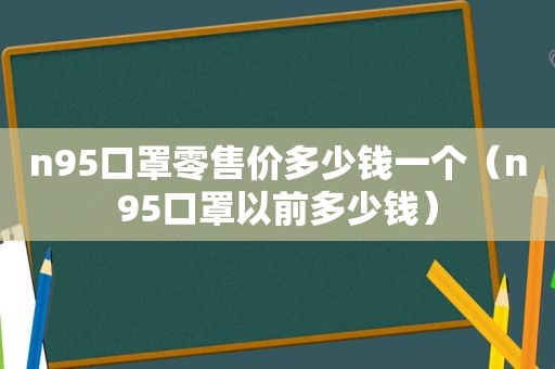 n95口罩零售价多少钱一个（n95口罩以前多少钱）