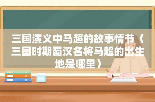 三国演义中马超的故事情节（三国时期蜀汉名将马超的出生地是哪里）