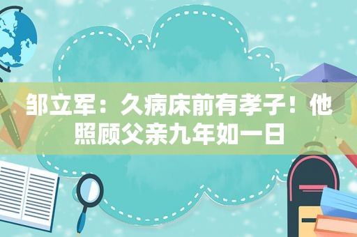 邹立军：久病床前有孝子！他照顾父亲九年如一日