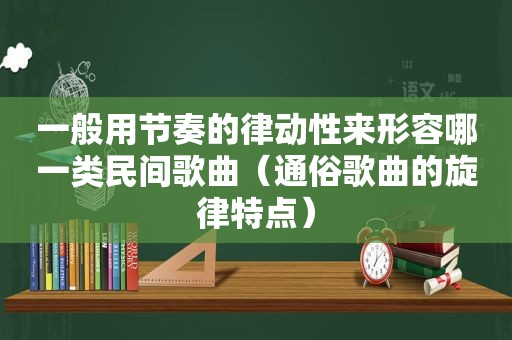 一般用节奏的律动性来形容哪一类民间歌曲（通俗歌曲的旋律特点）