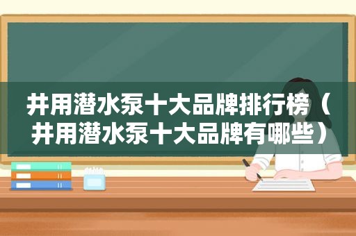 井用潜水泵十大品牌排行榜（井用潜水泵十大品牌有哪些）