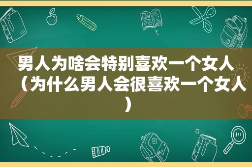 男人为啥会特别喜欢一个女人（为什么男人会很喜欢一个女人）