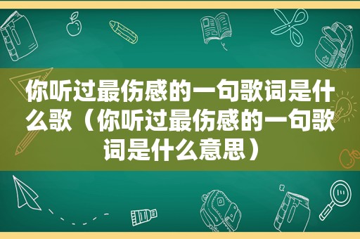 你听过最伤感的一句歌词是什么歌（你听过最伤感的一句歌词是什么意思）