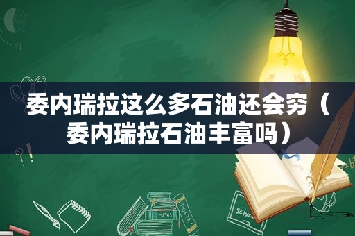 委内瑞拉这么多石油还会穷（委内瑞拉石油丰富吗）