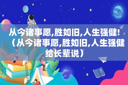 从今诸事愿,胜如旧,人生强健!（从今诸事愿,胜如旧,人生强健给长辈说）