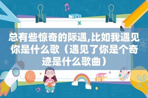 总有些惊奇的际遇,比如我遇见你是什么歌（遇见了你是个奇迹是什么歌曲）