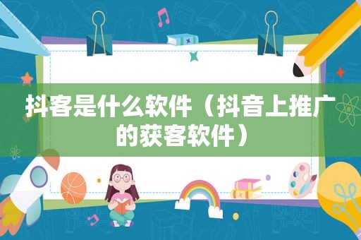 抖客是什么软件（抖音上推广的获客软件）