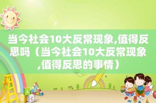 当今社会10大反常现象,值得反思吗（当今社会10大反常现象,值得反思的事情）