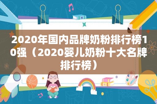 2020年国内品牌奶粉排行榜10强（2020婴儿奶粉十大名牌排行榜）