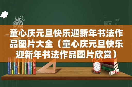 童心庆元旦快乐迎新年书法作品图片大全（童心庆元旦快乐迎新年书法作品图片欣赏）